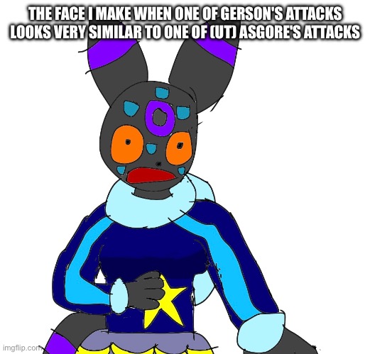 Ok I don't have to get off JUST YET | THE FACE I MAKE WHEN ONE OF GERSON'S ATTACKS LOOKS VERY SIMILAR TO ONE OF (UT) ASGORE'S ATTACKS | made w/ Imgflip meme maker