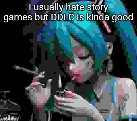 Miku smoking low quality | I usually hate story games but DDLC is kinda good | image tagged in miku smoking low quality | made w/ Imgflip meme maker