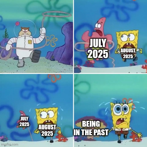 time is going too fast | JULY 2025; AUGUST 2025; JULY 2025; AUGUST 2025; BEING IN THE PAST | image tagged in sandy lasso | made w/ Imgflip meme maker
