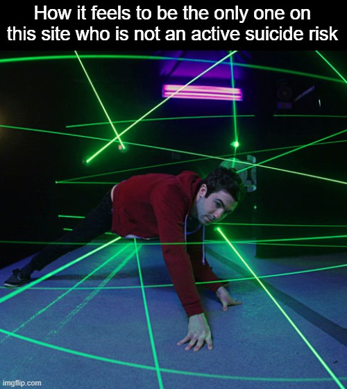 Laser Maze | How it feels to be the only one on this site who is not an active suicide risk | image tagged in laser maze | made w/ Imgflip meme maker