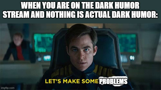 Let's be real none of it is dark humor | WHEN YOU ARE ON THE DARK HUMOR STREAM AND NOTHING IS ACTUAL DARK HUMOR:; PROBLEMS | image tagged in star trek beyond let's make some noise,dark humor | made w/ Imgflip meme maker