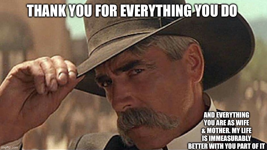 Cowboy thank you | THANK YOU FOR EVERYTHING YOU DO; AND EVERYTHING YOU ARE AS WIFE & MOTHER. MY LIFE IS IMMEASURABLY BETTER WITH YOU PART OF IT | image tagged in thank you ma'am | made w/ Imgflip meme maker