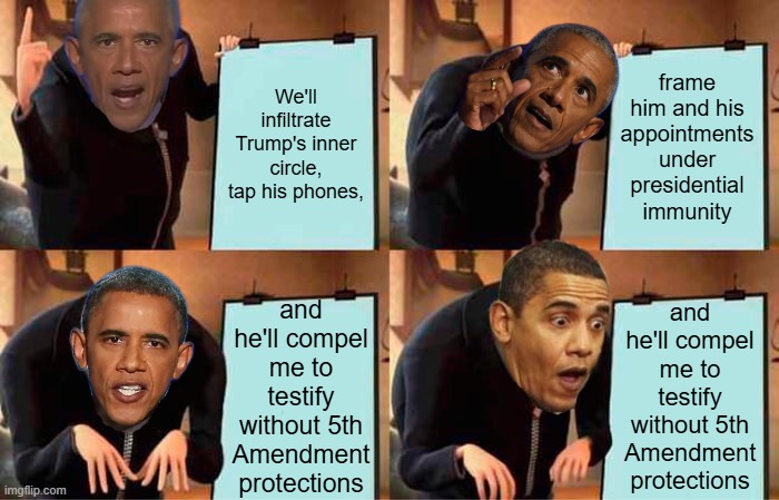 Barack's Plan | frame him and his appointments under presidential immunity; We'll infiltrate Trump's inner circle, tap his phones, and he'll compel me to testify without 5th Amendment protections; and he'll compel me to testify without 5th Amendment protections | image tagged in memes,gru's plan,obama | made w/ Imgflip meme maker