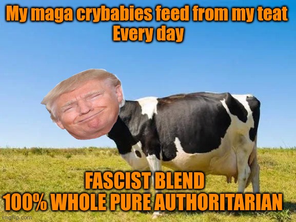 My maga crybabies feed from my teat 
Every day FASCIST BLEND
100% WHOLE PURE AUTHORITARIAN | made w/ Imgflip meme maker