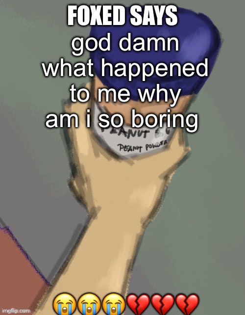 foxed temp (thanks disco) | god damn what happened to me why am i so boring; 😭😭😭💔💔💔 | image tagged in foxed temp thanks disco | made w/ Imgflip meme maker
