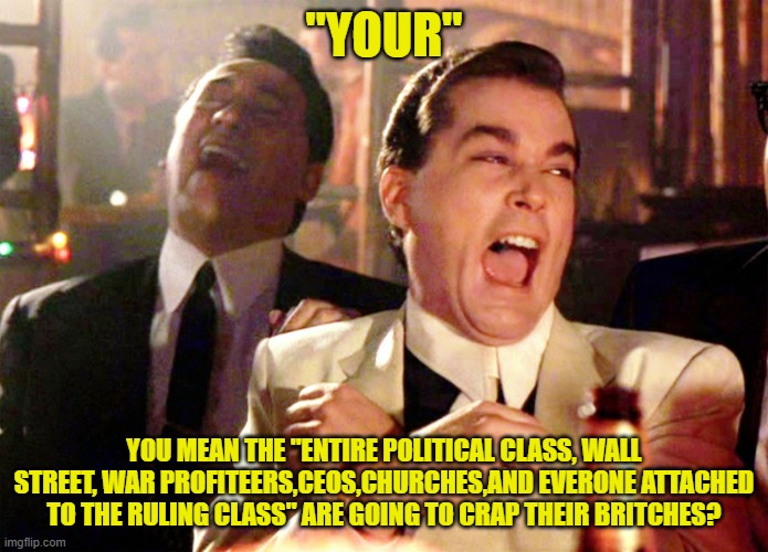 Good Fellas Hilarious Meme | "YOUR" YOU MEAN THE "ENTIRE POLITICAL CLASS, WALL STREET, WAR PROFITEERS,CEOS,CHURCHES,AND EVERONE ATTACHED TO THE RULING CLASS" ARE GOING T | image tagged in memes,good fellas hilarious | made w/ Imgflip meme maker
