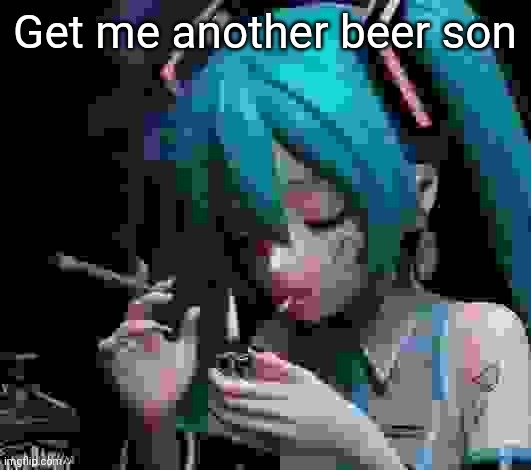 Miku smoking low quality | Get me another beer son | image tagged in miku smoking low quality | made w/ Imgflip meme maker