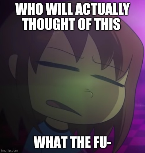 Frisk What The Fu- | WHO WILL ACTUALLY THOUGHT OF THIS | image tagged in frisk what the fu- | made w/ Imgflip meme maker