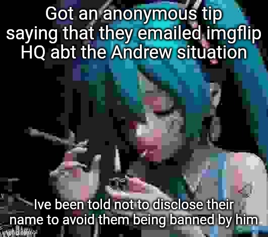 Miku smoking low quality | Got an anonymous tip saying that they emailed imgflip HQ abt the Andrew situation; Ive been told not to disclose their name to avoid them being banned by him | image tagged in miku smoking low quality | made w/ Imgflip meme maker