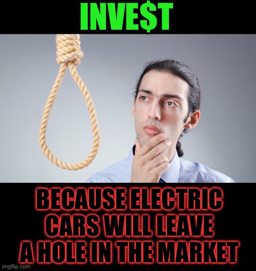 Think about it ;-) | INVE$T; BECAUSE ELECTRIC CARS WILL LEAVE A HOLE IN THE MARKET | image tagged in man pondering on hanging himself,suicide,carbon monoxide,vs,rope,dark humour | made w/ Imgflip meme maker