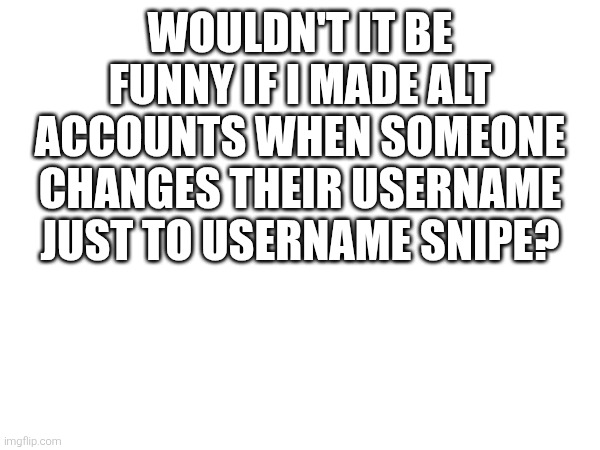 WOULDN'T IT BE FUNNY IF I MADE ALT ACCOUNTS WHEN SOMEONE CHANGES THEIR USERNAME JUST TO USERNAME SNIPE? | made w/ Imgflip meme maker