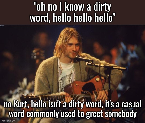 Kurt Cobain | "oh no I know a dirty word, hello hello hello"; no Kurt, hello isn't a dirty word, it's a casual
word commonly used to greet somebody | image tagged in kurt cobain | made w/ Imgflip meme maker