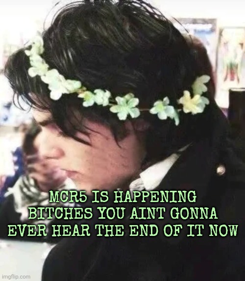MCR5 IS HAPPENING BITCHES YOU AINT GONNA EVER HEAR THE END OF IT NOW | made w/ Imgflip meme maker