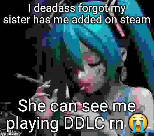 Miku smoking low quality | I deadass forgot my sister has me added on steam; She can see me playing DDLC rn 😭 | image tagged in miku smoking low quality | made w/ Imgflip meme maker