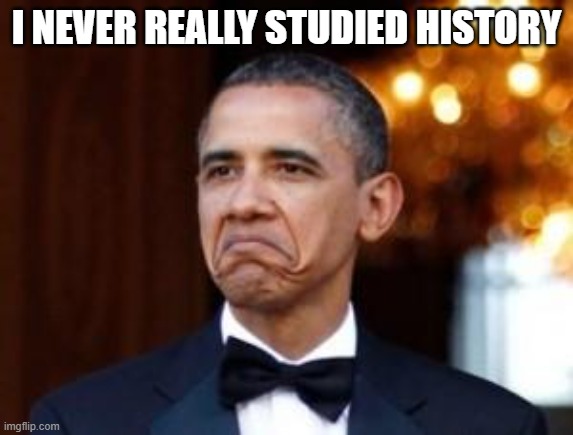 obama not bad | I NEVER REALLY STUDIED HISTORY | image tagged in obama not bad | made w/ Imgflip meme maker