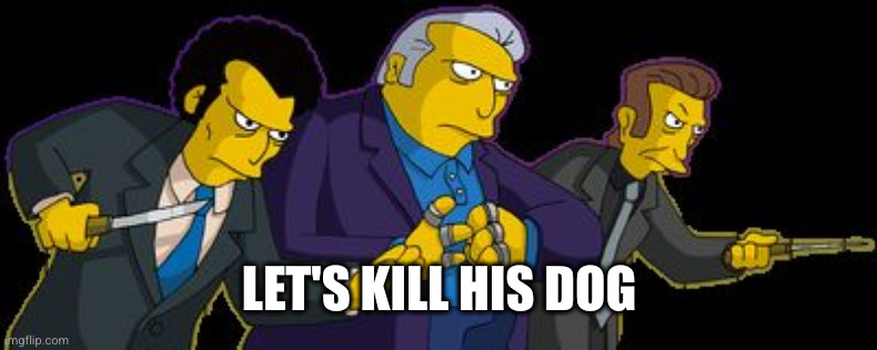 Simpsons Mafia | LET'S KILL HIS DOG | image tagged in simpsons mafia | made w/ Imgflip meme maker