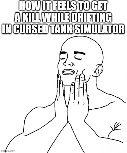 Feels Good Man | HOW IT FEELS TO GET A KILL WHILE DRIFTING IN CURSED TANK SIMULATOR | image tagged in feels good man | made w/ Imgflip meme maker