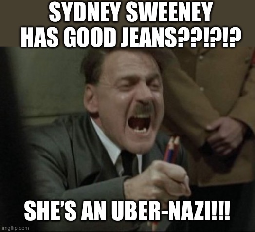 Uber Nazi | SYDNEY SWEENEY HAS GOOD JEANS??!?!? SHE’S AN UBER-NAZI!!! | image tagged in hitler downfall,jeans,funny | made w/ Imgflip meme maker