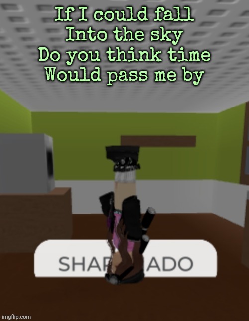 Cause I would walk a thousand miiiiles | If I could fall
Into the sky
Do you think time
Would pass me by | image tagged in sharknado | made w/ Imgflip meme maker