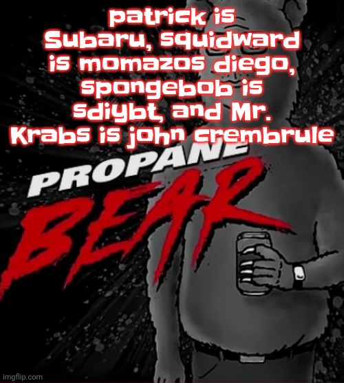 Propane bear | patrick is Subaru, squidward is momazos diego, spongebob is sdiybt, and Mr. Krabs is john crembrule | image tagged in propane bear | made w/ Imgflip meme maker
