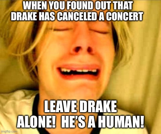 Leave Britney Alone | WHEN YOU FOUND OUT THAT DRAKE HAS CANCELED A CONCERT; LEAVE DRAKE ALONE!  HE’S A HUMAN! | image tagged in leave britney alone,drake,concert,music,hip hop,wtf | made w/ Imgflip meme maker