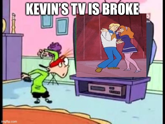 Kevin’s TV is broke | KEVIN’S TV IS BROKE | image tagged in kevin s tv is broke,ed edd n eddy,scooby doo,dance,tv,tv show | made w/ Imgflip meme maker