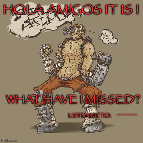 Krieg yrllibg | HOLA AMIGOS IT IS I; WHAT HAVE I MISSED? CAN YOU FEEL MY HEART BY BMTH | image tagged in krieg yrllibg | made w/ Imgflip meme maker