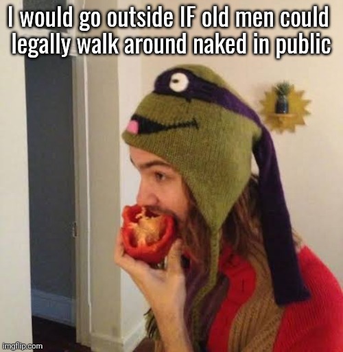 Kevin Parker eating bell pepper | I would go outside IF old men could 
legally walk around naked in public; (RAGEBAIT POST) | image tagged in kevin parker eating bell pepper | made w/ Imgflip meme maker