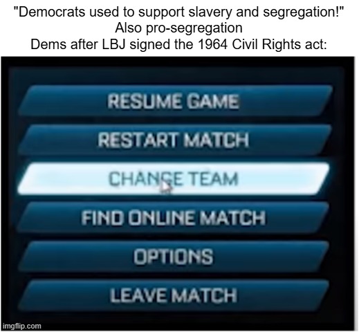 the right shift was gradual in some areas but it was a shift nontheless | "Democrats used to support slavery and segregation!"
Also pro-segregation Dems after LBJ signed the 1964 Civil Rights act: | image tagged in switch teams,democrats,america,politics,political meme,memes | made w/ Imgflip meme maker