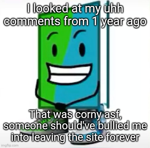 Not now though dont do that | I looked at my uhh comments from 1 year ago; That was corny asf, someone should've bullied me into leaving the site forever | made w/ Imgflip meme maker