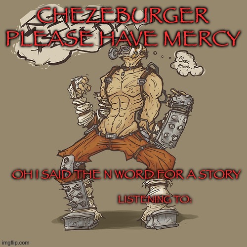 Krieg yrllibg | CHEZEBURGER PLEASE HAVE MERCY; OH I SAID THE N WORD FOR A STORY | image tagged in krieg yrllibg | made w/ Imgflip meme maker
