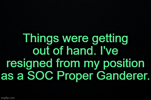 . | Things were getting out of hand. I've resigned from my position as a SOC Proper Ganderer. | image tagged in the black | made w/ Imgflip meme maker