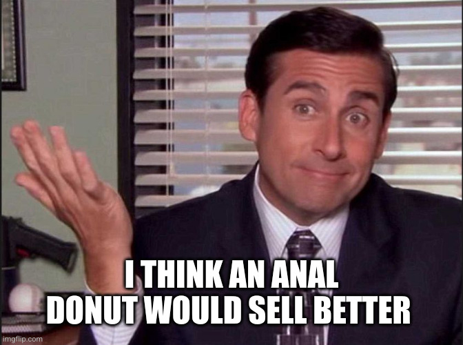 I THINK AN ANAL DONUT WOULD SELL BETTER | image tagged in michael scott | made w/ Imgflip meme maker