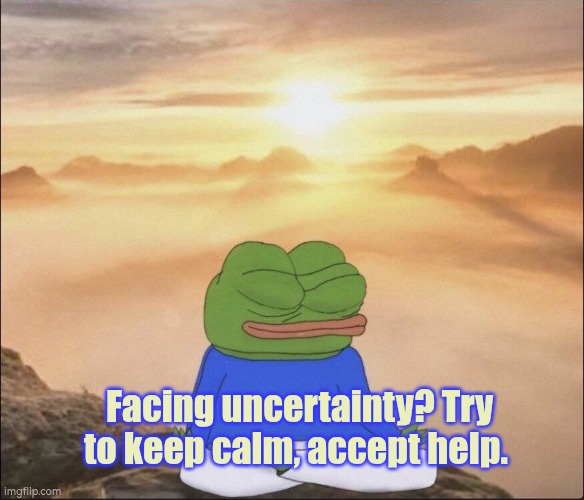 Facing uncertainty, keep calm and accept help | Facing uncertainty? Try to keep calm, accept help. | image tagged in calm down,acceptance,help,assistance,support | made w/ Imgflip meme maker