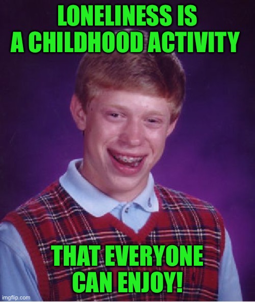 Bad Luck Brian | LONELINESS IS A CHILDHOOD ACTIVITY; THAT EVERYONE CAN ENJOY! | image tagged in memes,bad luck brian | made w/ Imgflip meme maker