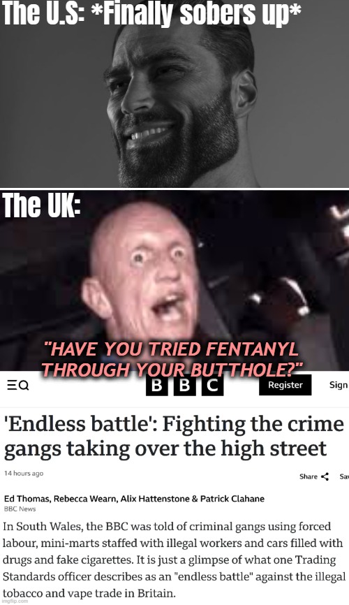 UK just opened its third vodka bottle | The U.S: *Finally sobers up*; The UK:; "HAVE YOU TRIED FENTANYL THROUGH YOUR BUTTHOLE?" | image tagged in giga chad,uk,america,crime,funny | made w/ Imgflip meme maker