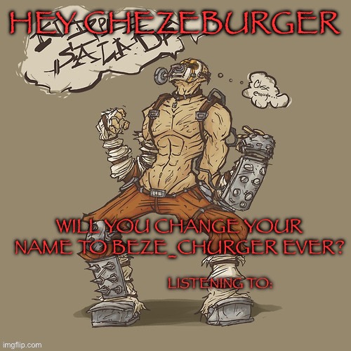 Krieg yrllibg | HEY CHEZEBURGER; WILL YOU CHANGE YOUR NAME TO BEZE_CHURGER EVER? | image tagged in krieg yrllibg | made w/ Imgflip meme maker