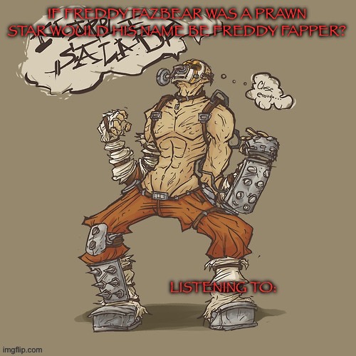 Krieg yrllibg | IF FREDDY FAZBEAR WAS A PRAWN STAR WOULD HIS NAME BE FREDDY FAPPER? | image tagged in krieg yrllibg | made w/ Imgflip meme maker