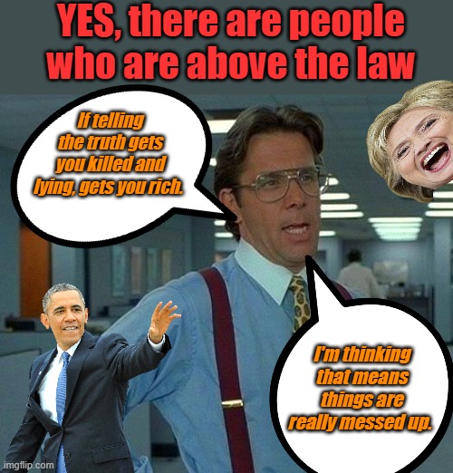 In is Out ..  Up is Down & Here we are | YES, there are people who are above the law; If telling the truth gets you killed and lying, gets you rich. I'm thinking that means things are really messed up. | image tagged in memes,that would be great | made w/ Imgflip meme maker