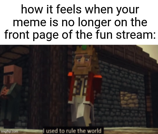 those of you who use the fun stream, who agrees? | how it feels when your meme is no longer on the front page of the fun stream: | image tagged in i used to rule the world | made w/ Imgflip meme maker