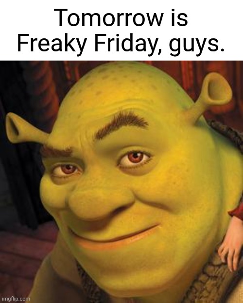 Who's excited? | Tomorrow is Freaky Friday, guys. | image tagged in shrek sexy face | made w/ Imgflip meme maker