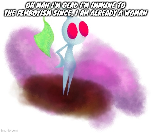 White pikmin | OH MAN I'M GLAD I'M IMMUNE TO THE FEMBOYISM SINCE, I AM ALREADY A WOMAN | image tagged in white pikmin | made w/ Imgflip meme maker