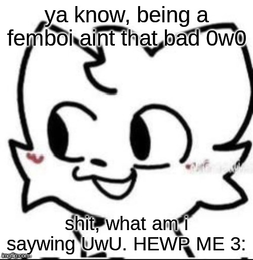 boykisser | ya know, being a femboi aint that bad 0w0; shit, what am i saywing UwU. HEWP ME 3: | image tagged in boykisser | made w/ Imgflip meme maker