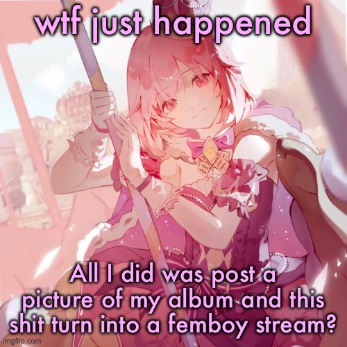 Emu otori | wtf just happened; All I did was post a picture of my album and this shit turn into a femboy stream? | image tagged in emu otori | made w/ Imgflip meme maker