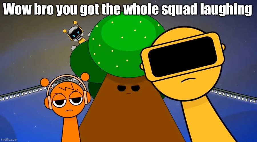 Wow bro you got the whole squad laughing | Wow bro you got the whole squad laughing | image tagged in sprunkies reacting negatively to you,oh wow are you actually reading these tags | made w/ Imgflip meme maker