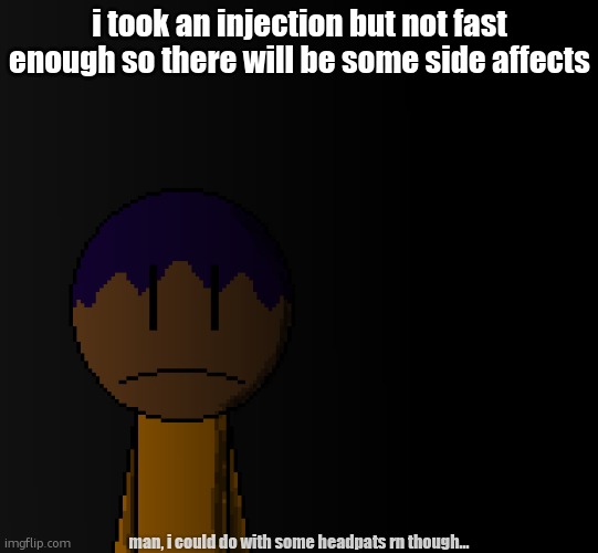 brother | i took an injection but not fast enough so there will be some side affects; man, i could do with some headpats rn though... | image tagged in brother | made w/ Imgflip meme maker