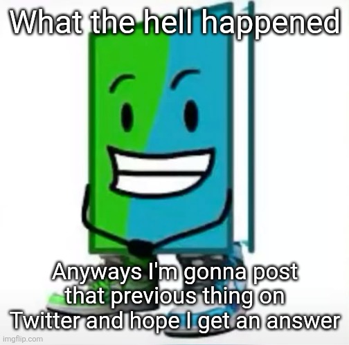 ‎ | What the hell happened; Anyways I'm gonna post that previous thing on Twitter and hope I get an answer | made w/ Imgflip meme maker