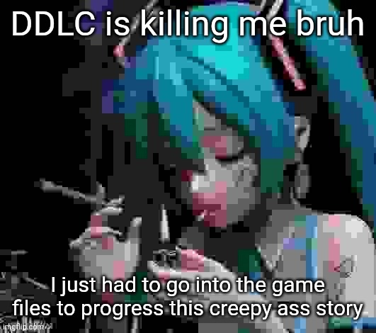 Miku smoking low quality | DDLC is killing me bruh; I just had to go into the game files to progress this creepy ass story | image tagged in miku smoking low quality | made w/ Imgflip meme maker