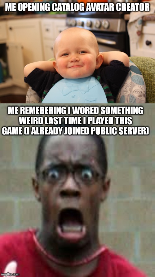 I am telling you all it was a joke! | ME OPENING CATALOG AVATAR CREATOR; ME REMEBERING I WORED SOMETHING WEIRD LAST TIME I PLAYED THIS GAME (I ALREADY JOINED PUBLIC SERVER) | image tagged in baby boss relaxed smug content,scared black guy | made w/ Imgflip meme maker