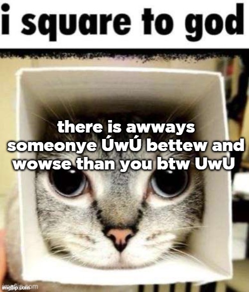 I square to god | there is awways someonye ÚwÚ bettew and wowse than you btw UwU | image tagged in i square to god | made w/ Imgflip meme maker
